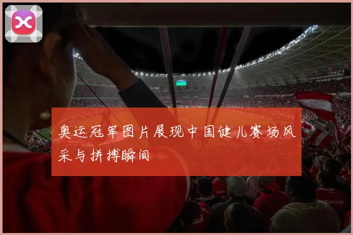 奥运冠军图片展现中国健儿赛场风采与拼搏瞬间
