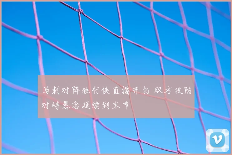 马刺对阵独行侠直播开打 双方攻防对峙悬念延续到末节