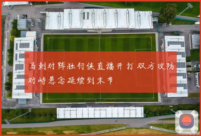 马刺对阵独行侠直播开打 双方攻防对峙悬念延续到末节