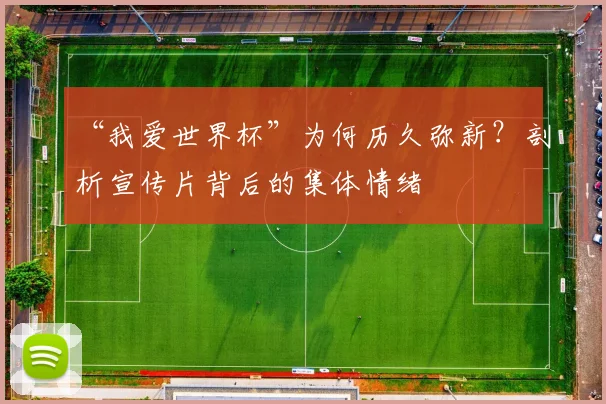“我爱世界杯”为何历久弥新?剖析宣传片背后的集体情绪