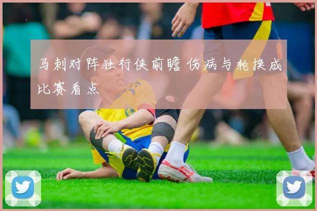 马刺对阵独行侠前瞻 伤病与轮换成比赛看点