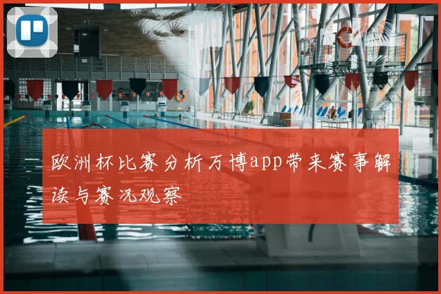欧洲杯比赛分析万博app带来赛事解读与赛况观察