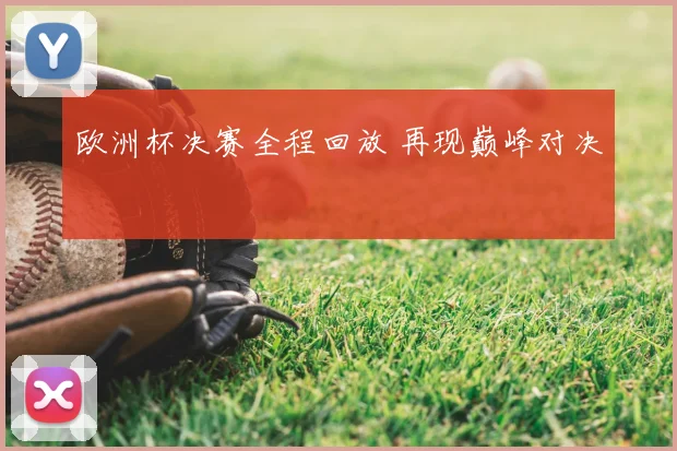 欧洲杯决赛全程回放 再现巅峰对决