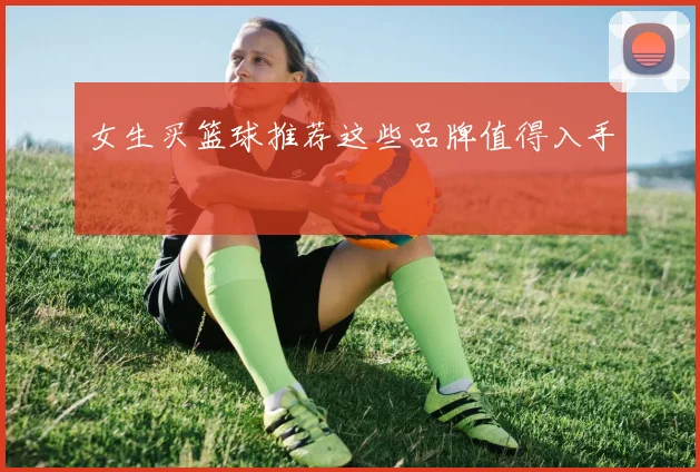 女生买篮球推荐这些品牌值得入手