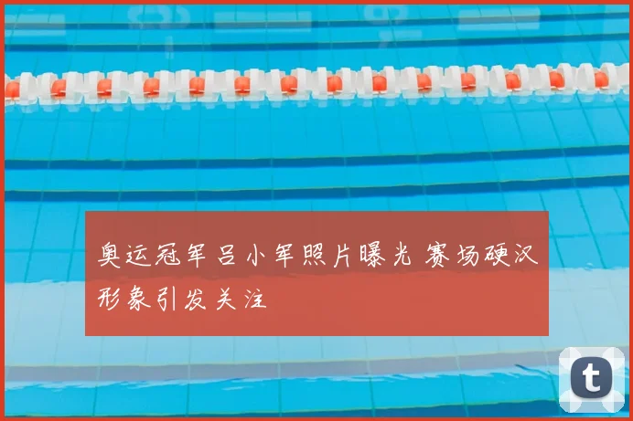 奥运冠军吕小军照片曝光 赛场硬汉形象引发关注