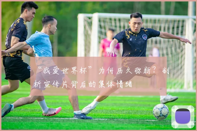 “我爱世界杯”为何历久弥新？剖析宣传片背后的集体情绪