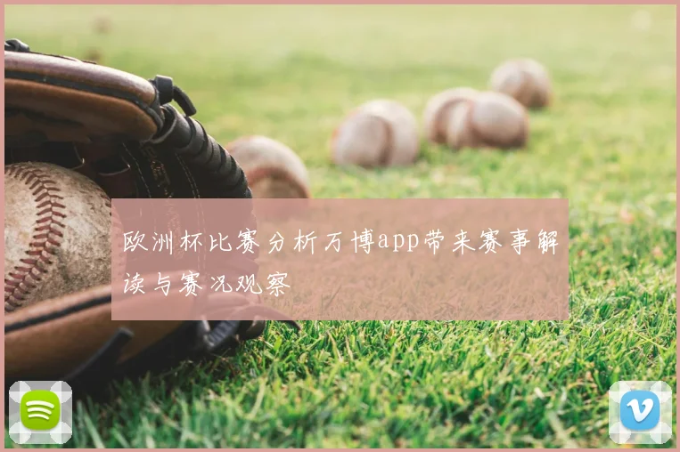 欧洲杯比赛分析万博app带来赛事解读与赛况观察