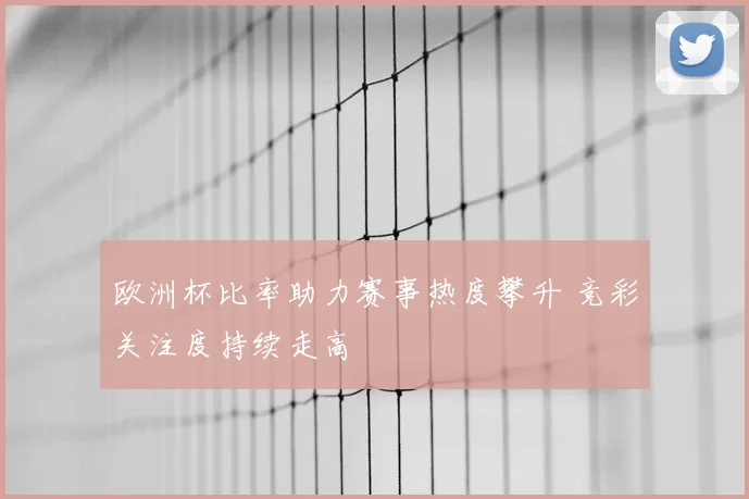 欧洲杯比率助力赛事热度攀升 竞彩关注度持续走高