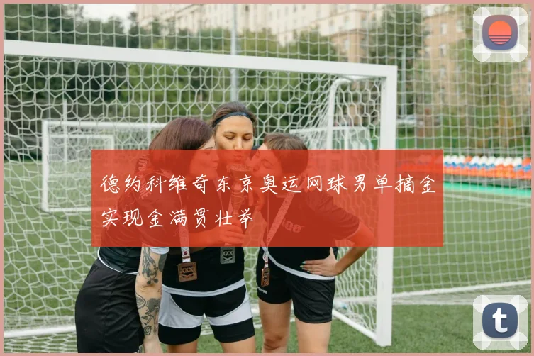 德约科维奇东京奥运网球男单摘金实现金满贯壮举