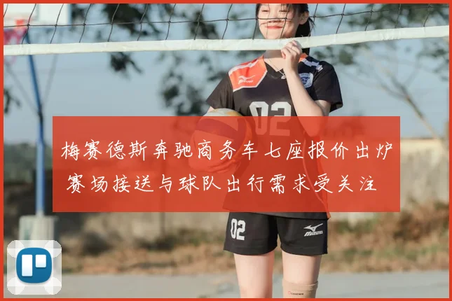 梅赛德斯奔驰商务车七座报价出炉 赛场接送与球队出行需求受关注