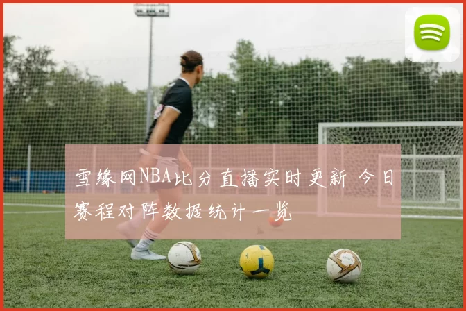 雪缘网NBA比分直播实时更新 今日赛程对阵数据统计一览