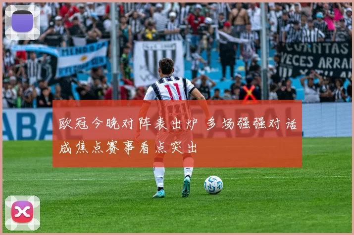 欧冠今晚对阵表出炉 多场强强对话成焦点赛事看点突出