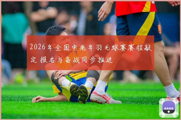 2026年全国中老年羽毛球赛赛程敲定 报名与备战同步推进