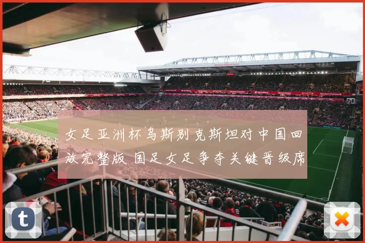 女足亚洲杯乌斯别克斯坦对中国回放完整版 国足女足争夺关键晋级席位