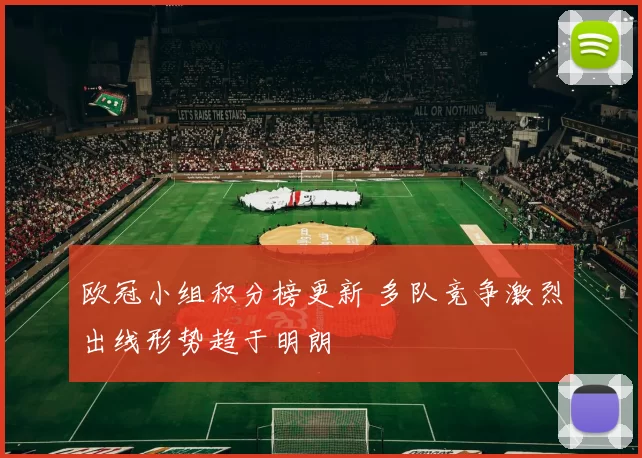 欧冠小组积分榜更新 多队竞争激烈出线形势趋于明朗